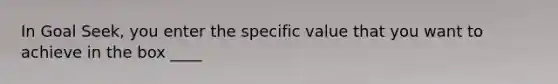 In Goal Seek, you enter the specific value that you want to achieve in the box ____