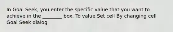 In Goal Seek, you enter the specific value that you want to achieve in the ________ box. To value Set cell By changing cell Goal Seek dialog