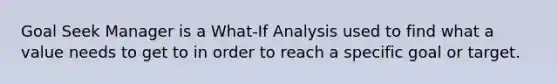 Goal Seek Manager is a What-If Analysis used to find what a value needs to get to in order to reach a specific goal or target.