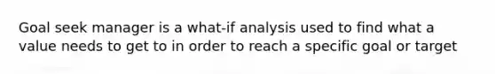 Goal seek manager is a what-if analysis used to find what a value needs to get to in order to reach a specific goal or target