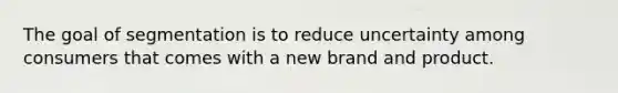 The goal of segmentation is to reduce uncertainty among consumers that comes with a new brand and product.