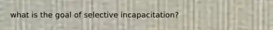 what is the goal of selective incapacitation?