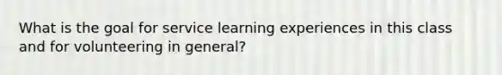 What is the goal for service learning experiences in this class and for volunteering in general?