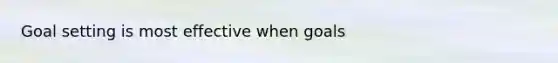 Goal setting is most effective when goals