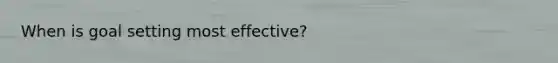 When is goal setting most effective?