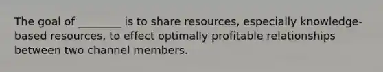 The goal of ________ is to share resources, especially knowledge-based resources, to effect optimally profitable relationships between two channel members.