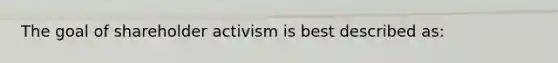 The goal of shareholder activism is best described as: