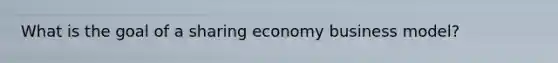 What is the goal of a sharing economy business​ model?