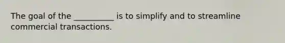 The goal of the __________ is to simplify and to streamline commercial transactions.