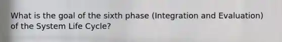 What is the goal of the sixth phase (Integration and Evaluation) of the System Life Cycle?