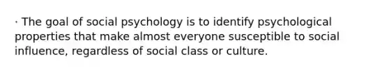 · The goal of social psychology is to identify psychological properties that make almost everyone susceptible to social influence, regardless of social class or culture.