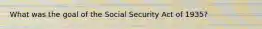 What was the goal of the Social Security Act of 1935?