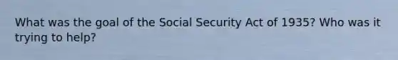 What was the goal of the Social Security Act of 1935? Who was it trying to help?