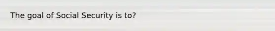 The goal of Social Security is to?