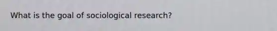 What is the goal of sociological research?