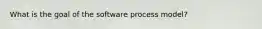 What is the goal of the software process model?