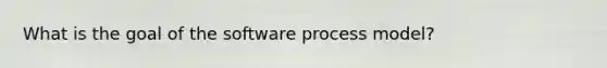 What is the goal of the software process model?