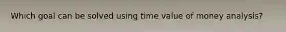 Which goal can be solved using time value of money analysis?