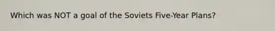 Which was NOT a goal of the Soviets Five-Year Plans?