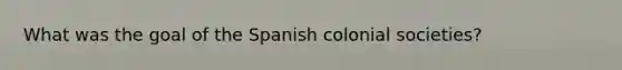 What was the goal of the Spanish colonial societies?