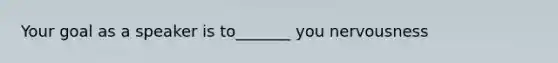 Your goal as a speaker is to_______ you nervousness