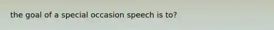 the goal of a special occasion speech is to?