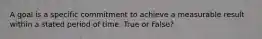 A goal is a specific commitment to achieve a measurable result within a stated period of time. True or False?