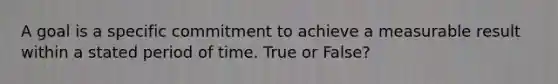 A goal is a specific commitment to achieve a measurable result within a stated period of time. True or False?