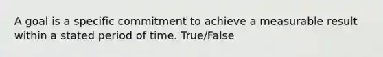 A goal is a specific commitment to achieve a measurable result within a stated period of time. True/False