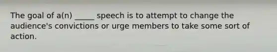 The goal of a(n) _____ speech is to attempt to change the audience's convictions or urge members to take some sort of action.