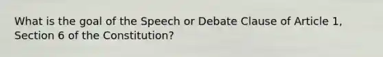 What is the goal of the Speech or Debate Clause of Article 1, Section 6 of the Constitution?