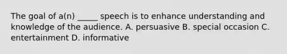 The goal of a(n) _____ speech is to enhance understanding and knowledge of the audience. A. persuasive B. special occasion C. entertainment D. informative