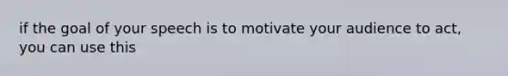 if the goal of your speech is to motivate your audience to act, you can use this