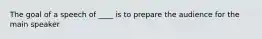 The goal of a speech of ____ is to prepare the audience for the main speaker