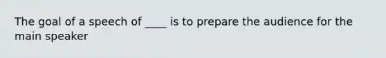 The goal of a speech of ____ is to prepare the audience for the main speaker