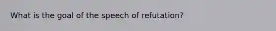 What is the goal of the speech of refutation?