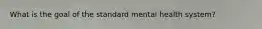 What is the goal of the standard mental health system?