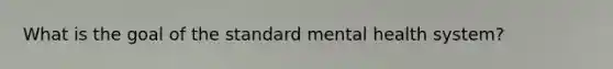 What is the goal of the standard mental health system?