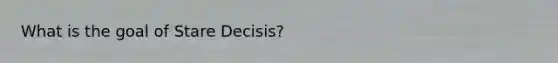 What is the goal of Stare Decisis?