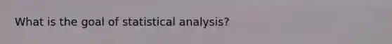 What is the goal of statistical analysis?