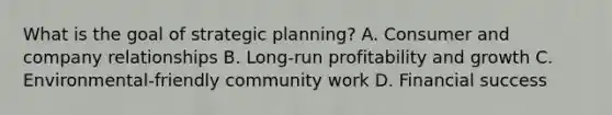 What is the goal of strategic planning? A. Consumer and company relationships B. Long-run profitability and growth C. Environmental-friendly community work D. Financial success