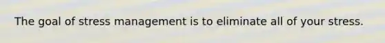 The goal of stress management is to eliminate all of your stress.