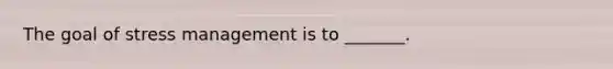 The goal of stress management is to _______.
