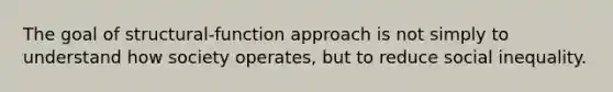 The goal of structural-function approach is not simply to understand how society operates, but to reduce social inequality.