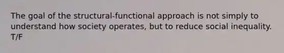 The goal of the structural-functional approach is not simply to understand how society operates, but to reduce social inequality. T/F