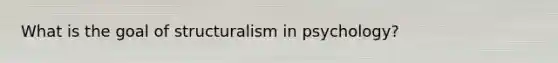 What is the goal of structuralism in psychology?