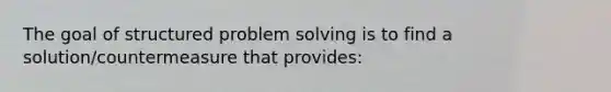 The goal of structured problem solving is to find a solution/countermeasure that provides: