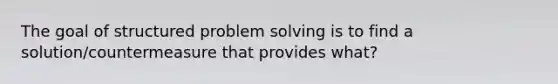 The goal of structured <a href='https://www.questionai.com/knowledge/kZi0diIlxK-problem-solving' class='anchor-knowledge'>problem solving</a> is to find a solution/countermeasure that provides what?