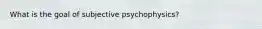 What is the goal of subjective psychophysics?