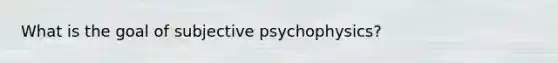 What is the goal of subjective psychophysics?